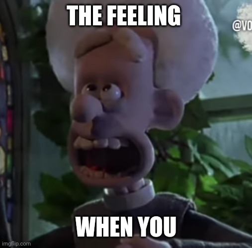 :D | THE FEELING; WHEN YOU | image tagged in priest from wallace and gromit | made w/ Imgflip meme maker