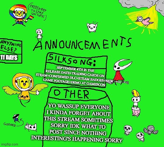sup | 11 DAYS; YO WASSUP EVERYONE I KINDA FORGET ABOUT THIS STREAM SOMETIMES SORRY IDK WHAT TO POST SINCE NOTHING INTERESTING'S HAPPENING SORRY; SEPTEMBER 4TH IS THE RELEASE DATE+TRADING CARDS ON STEAM+CONFIRMED DLC+STEAM BADGES+NEW GAME FOOTAGE+DEMO AT GAMESCON | image tagged in parannouncements v2 | made w/ Imgflip meme maker