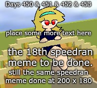 Days 450 & 451 & 452 & 453: placed text here | Days 450 & 451 & 452 & 453; place some more text here; the 18th speedran meme to be done. still the same speedran meme done at 200 x 180 | image tagged in nice,stuff,funny | made w/ Imgflip meme maker
