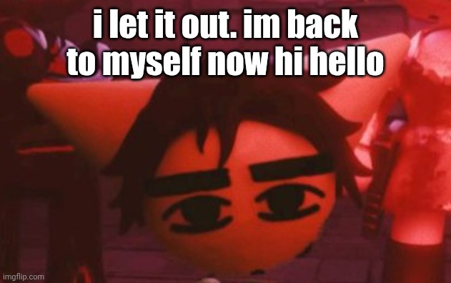 ??? | i let it out. im back to myself now hi hello | made w/ Imgflip meme maker