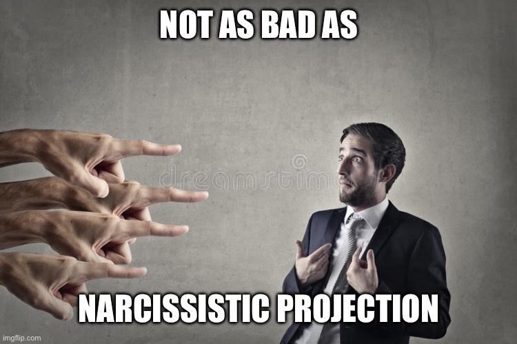 narcissist blame | NOT AS BAD AS; NARCISSISTIC PROJECTION | image tagged in narcissist blame | made w/ Imgflip meme maker
