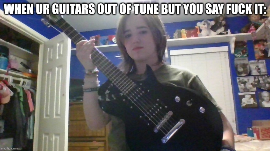 WHEN UR GUITARS OUT OF TUNE BUT YOU SAY FUCK IT: | made w/ Imgflip meme maker