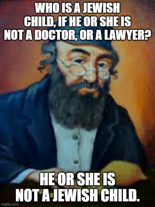 jewish humor | WHO IS A JEWISH CHILD, IF HE OR SHE IS NOT A DOCTOR, OR A LAWYER? HE OR SHE IS NOT A JEWISH CHILD. | image tagged in jewish humor | made w/ Imgflip meme maker