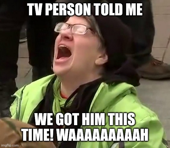 Crying liberal | TV PERSON TOLD ME WE GOT HIM THIS TIME! WAAAAAAAAAH | image tagged in crying liberal | made w/ Imgflip meme maker