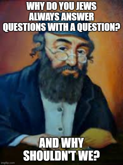 jewish humor | WHY DO YOU JEWS ALWAYS ANSWER QUESTIONS WITH A QUESTION? AND WHY SHOULDN'T WE? | image tagged in jewish humor | made w/ Imgflip meme maker