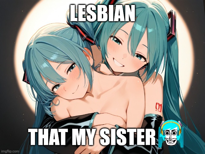 Lesbian Miku | LESBIAN; THAT MY SISTER | image tagged in hatsune miku,hentai,funny memes,lesbian | made w/ Imgflip meme maker