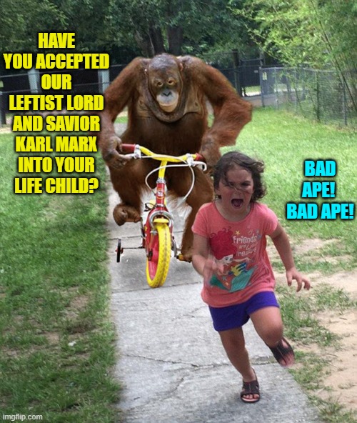 There are more than one method of grooming by leftists. | HAVE YOU ACCEPTED OUR LEFTIST LORD AND SAVIOR KARL MARX INTO YOUR LIFE CHILD? BAD APE!  BAD APE! | image tagged in orangutan chasing girl on a tricycle | made w/ Imgflip meme maker