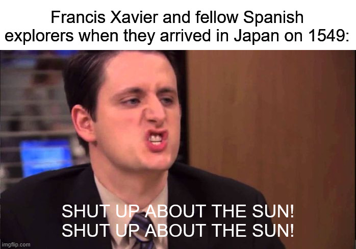 History of Christianity in Japan in a nutshell. | Francis Xavier and fellow Spanish explorers when they arrived in Japan on 1549:; SHUT UP ABOUT THE SUN!
SHUT UP ABOUT THE SUN! | image tagged in gabe - shut up about the sun,japan,history,religion,christianity,geography | made w/ Imgflip meme maker