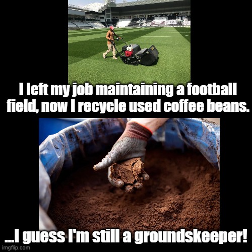 Still a groundskeeper! | I left my job maintaining a football field, now I recycle used coffee beans. ...I guess I'm still a groundskeeper! | image tagged in black square,recycling,coffee,football field,puns | made w/ Imgflip meme maker