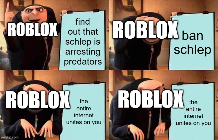 FREE SCHLEP | ROBLOX; ROBLOX; find out that schlep is arresting predators; ban schlep; ROBLOX; ROBLOX; the entire internet unites on you; the entire internet unites on you | image tagged in memes,gru's plan,freeschlep | made w/ Imgflip meme maker