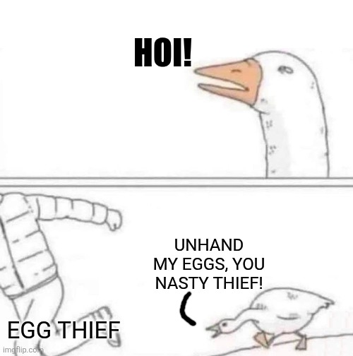The thief is being chased by an angry goose for stealing her eggs. | HOI! UNHAND MY EGGS, YOU NASTY THIEF! EGG THIEF | image tagged in goose chase,angry,thief,eggs,chase | made w/ Imgflip meme maker