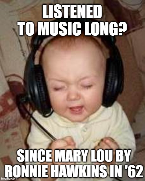 Mary Lou | LISTENED TO MUSIC LONG? SINCE MARY LOU BY RONNIE HAWKINS IN '62 | image tagged in music | made w/ Imgflip meme maker