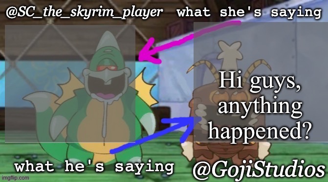 SC and GojiStudios shared temp | Hi guys, anything happened? | image tagged in sc and gojistudios shared temp | made w/ Imgflip meme maker