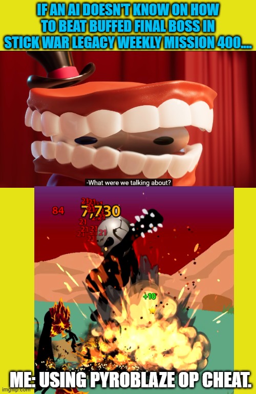 Ai doesnt understand to beat that game.. | IF AN AI DOESN'T KNOW ON HOW TO BEAT BUFFED FINAL BOSS IN STICK WAR LEGACY WEEKLY MISSION 400.... ME: USING PYROBLAZE OP CHEAT. | image tagged in the amazing digital circus,funny memes,stick figure,boss,lol so funny,memes | made w/ Imgflip meme maker