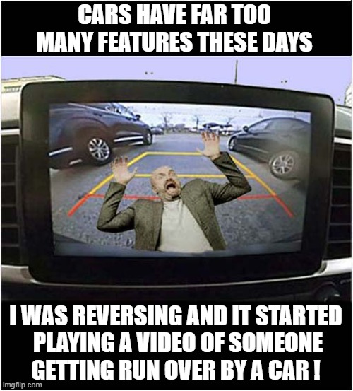 Too Much Reliance On Technology | CARS HAVE FAR TOO MANY FEATURES THESE DAYS; I WAS REVERSING AND IT STARTED
 PLAYING A VIDEO OF SOMEONE
GETTING RUN OVER BY A CAR ! | image tagged in technology,reversing,run over,dark humour | made w/ Imgflip meme maker