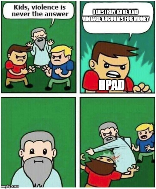 Violence is never the answer | I DESTROY RARE AND VINTAGE VACUUMS FOR MONEY; HPAD | image tagged in violence is never the answer,vacuum cleaner | made w/ Imgflip meme maker