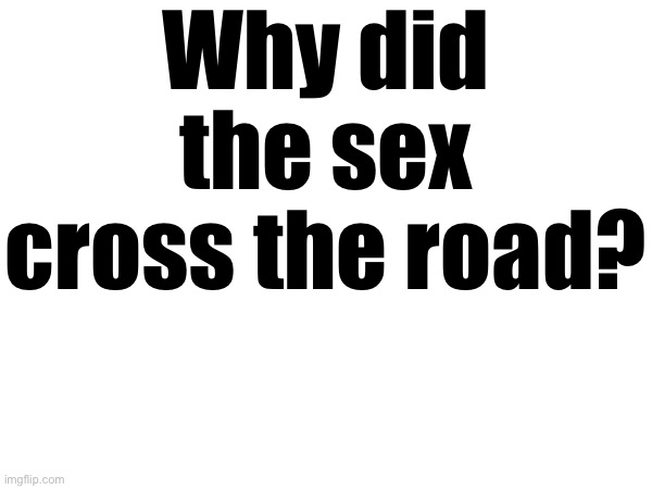 Sex joke ig | Why did the sex cross the road? | made w/ Imgflip meme maker