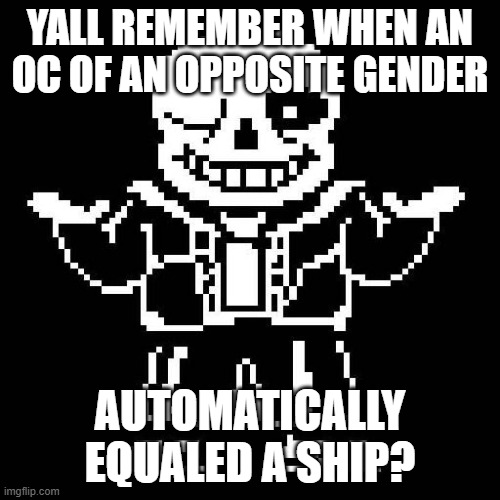 and then almost everyone had a ship of some sort | YALL REMEMBER WHEN AN OC OF AN OPPOSITE GENDER; AUTOMATICALLY EQUALED A SHIP? | image tagged in sans undertale | made w/ Imgflip meme maker