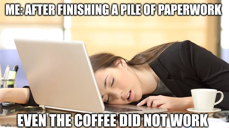 Sleep | ME: AFTER FINISHING A PILE OF PAPERWORK; EVEN THE COFFEE DID NOT WORK | image tagged in sleep | made w/ Imgflip meme maker