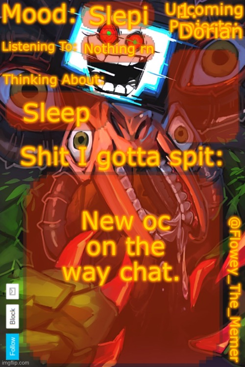 Flowey_The_Memer New Announcement Template | 1. Dorian; Slepi; Nothing rn; Sleep; New oc on the way chat. | image tagged in flowey_the_memer new announcement template | made w/ Imgflip meme maker