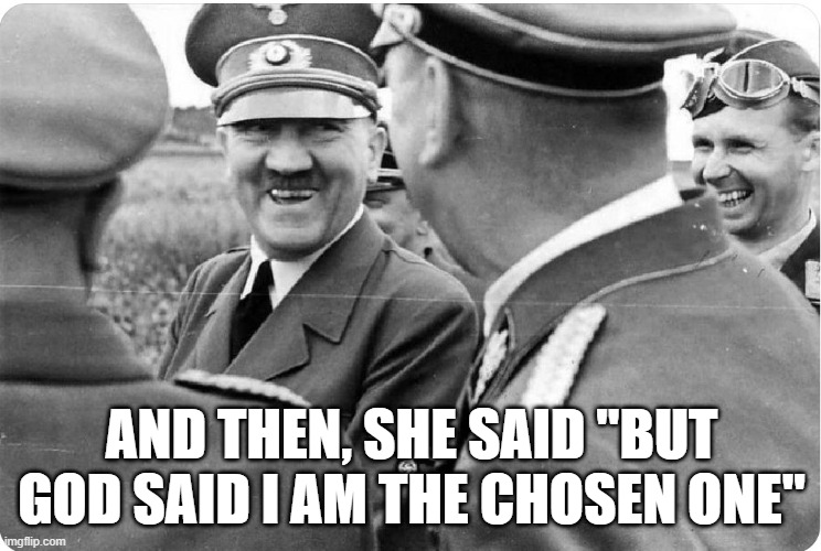 The Chosen One | AND THEN, SHE SAID "BUT GOD SAID I AM THE CHOSEN ONE" | image tagged in laughing hitler,dark humor | made w/ Imgflip meme maker