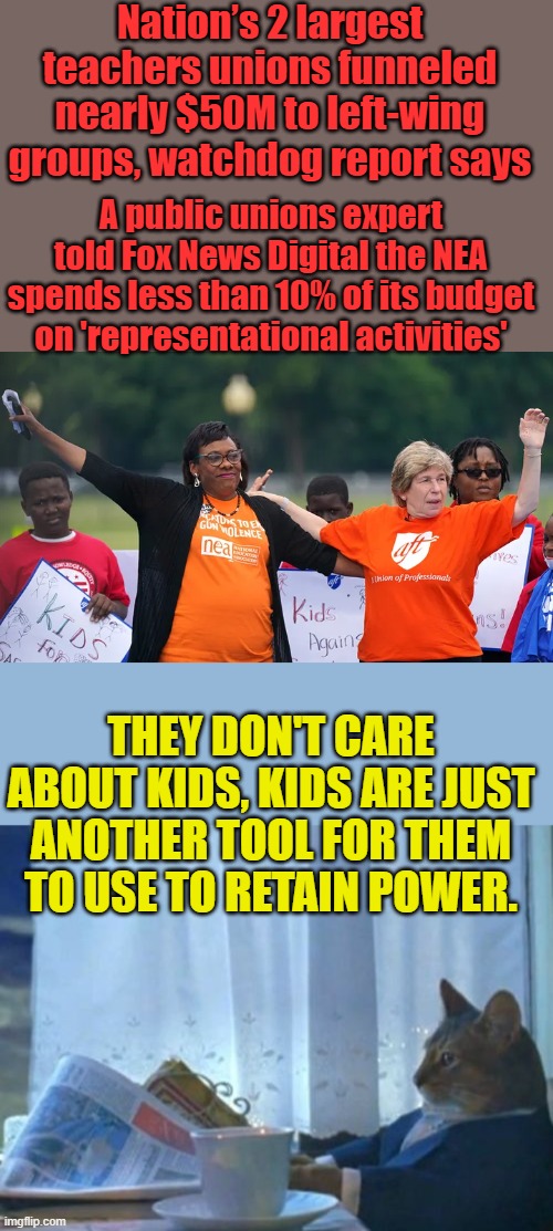 Nation’s 2 largest teachers unions funneled nearly $50M to left-wing groups, watchdog report says; A public unions expert told Fox News Digital the NEA spends less than 10% of its budget on 'representational activities'; THEY DON'T CARE ABOUT KIDS, KIDS ARE JUST ANOTHER TOOL FOR THEM TO USE TO RETAIN POWER. | image tagged in memes,i should buy a boat cat | made w/ Imgflip meme maker