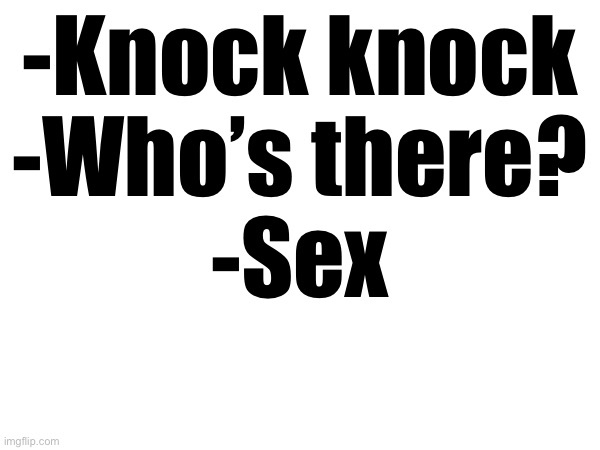 -Knock knock
-Who’s there?
-Sex | made w/ Imgflip meme maker