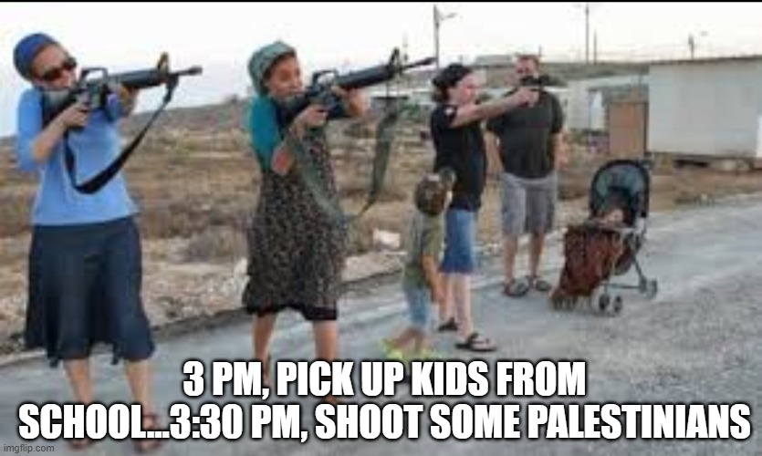 Typical Woman's Day in Israel | 3 PM, PICK UP KIDS FROM SCHOOL...3:30 PM, SHOOT SOME PALESTINIANS | image tagged in dark humor | made w/ Imgflip meme maker