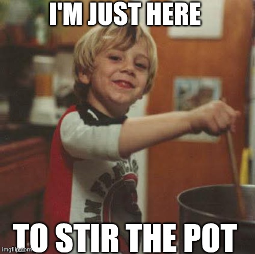 I'm Just Here To Stir The Pot | I'M JUST HERE; TO STIR THE POT | image tagged in chrisjoines1 | made w/ Imgflip meme maker