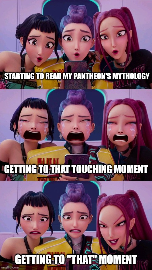 What? | STARTING TO READ MY PANTHEON'S MYTHOLOGY; GETTING TO THAT TOUCHING MOMENT; GETTING TO "THAT" MOMENT | image tagged in huntrix,mythology,touching,cringe | made w/ Imgflip meme maker