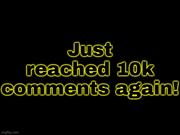 August 24, 2025 | Just reached 10k comments again! | image tagged in 10k,comments | made w/ Imgflip meme maker