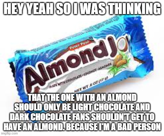 almond joy | HEY YEAH SO I WAS THINKING; THAT THE ONE WITH AN ALMOND SHOULD ONLY BE LIGHT CHOCOLATE AND DARK CHOCOLATE FANS SHOULDN'T GET TO HAVE AN ALMOND. BECAUSE I'M A BAD PERSON | image tagged in almond joy | made w/ Imgflip meme maker