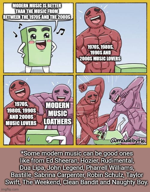 Modern music always sucks | MODERN MUSIC IS BETTER THAN THE MUSIC FROM BETWEEN THE 1970S AND THE 2000S; 1970S, 1980S, 1990S AND 2000S MUSIC LOVERS; 1970S, 1980S, 1990S AND 2000S MUSIC LOVERS; MODERN MUSIC LOATHERS; *Some modern music can be good ones like from Ed Sheeran, Hozier, Rudimental, Dua Lipa, John Legend, Pharrell Williams, Bastille, Sabrina Carpenter, Robin Schulz, Taylor Swift, The Weekend, Clean Bandit and Naughty Boy. | image tagged in guy getting beat up,music,modern music sucks | made w/ Imgflip meme maker