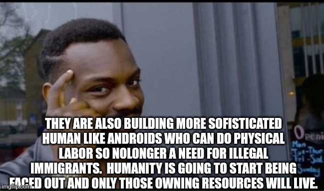 Thinking Black Man | THEY ARE ALSO BUILDING MORE SOFISTICATED HUMAN LIKE ANDROIDS WHO CAN DO PHYSICAL LABOR SO NOLONGER A NEED FOR ILLEGAL IMMIGRANTS.  HUMANITY  | image tagged in thinking black man | made w/ Imgflip meme maker