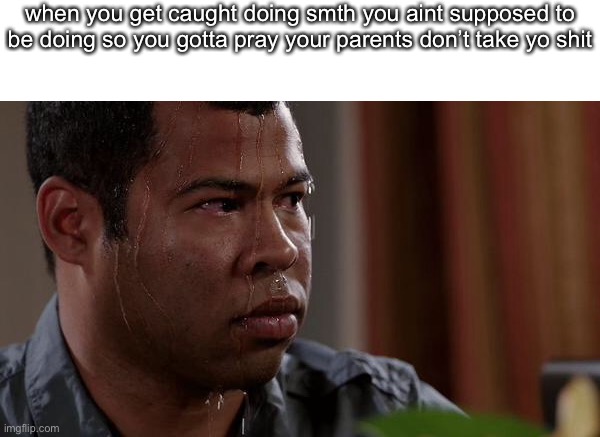 sweating bullets | when you get caught doing smth you aint supposed to be doing so you gotta pray your parents don’t take yo shit | image tagged in sweating bullets | made w/ Imgflip meme maker