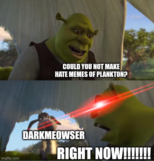 Shrek For Five Minutes | COULD YOU NOT MAKE HATE MEMES OF PLANKTON? RIGHT NOW!!!!!!! DARKMEOWSER | image tagged in shrek for five minutes | made w/ Imgflip meme maker