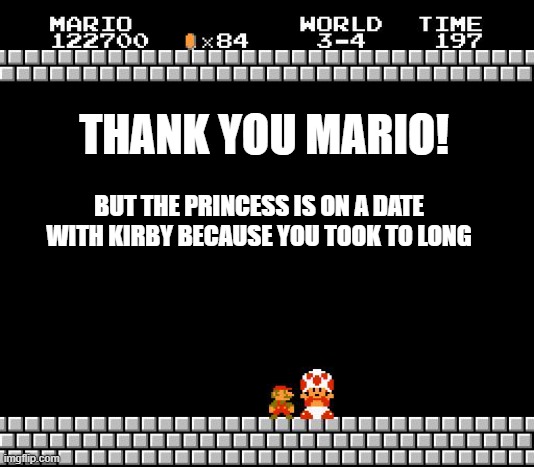 Mario x Kibry | THANK YOU MARIO! BUT THE PRINCESS IS ON A DATE WITH KIRBY BECAUSE YOU TOOK TO LONG | image tagged in thank you mario,kirby | made w/ Imgflip meme maker
