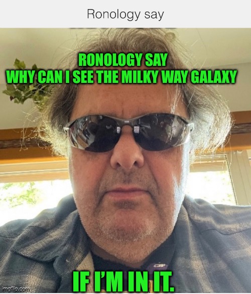 Ronology say | RONOLOGY SAY
WHY CAN I SEE THE MILKY WAY GALAXY; IF I’M IN IT. | image tagged in prove me wrong | made w/ Imgflip meme maker