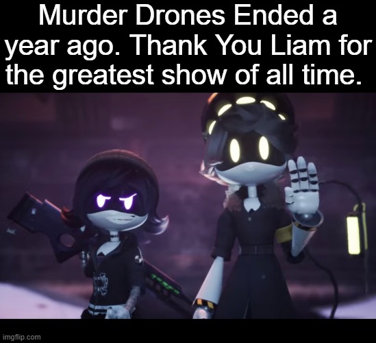 *Visibly Ages* | Murder Drones Ended a year ago. Thank You Liam for the greatest show of all time. | image tagged in murder drones | made w/ Imgflip meme maker