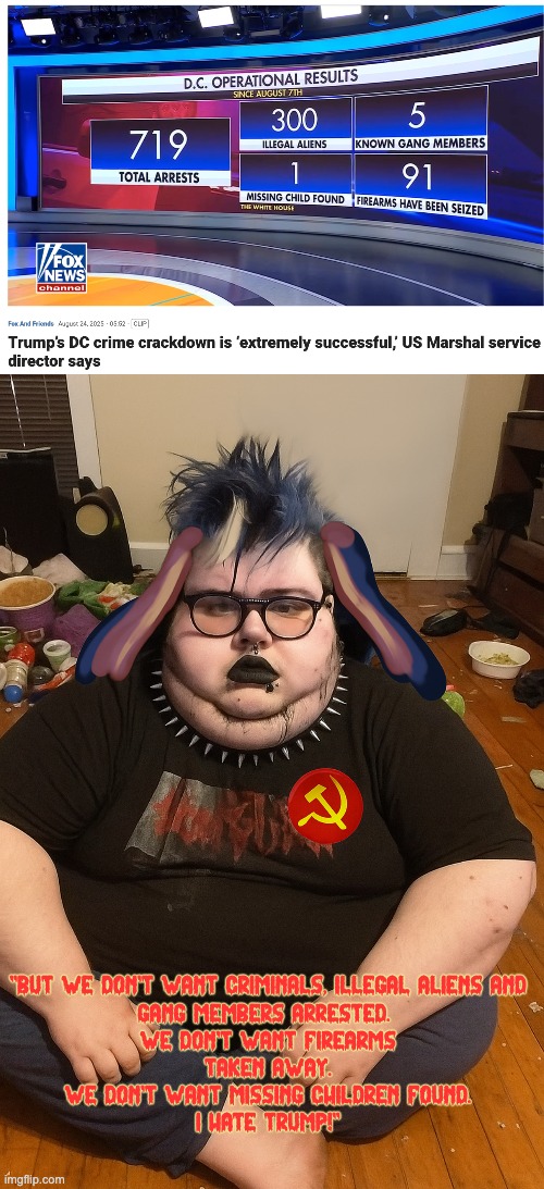 Shut Up Already.  America IS Getting Great Again! | "BUT WE DON'T WANT CRIMINALS, ILLEGAL ALIENS AND
GANG MEMBERS ARRESTED. 
WE DON'T WANT FIREARMS
TAKEN AWAY.
WE DON'T WANT MISSING CHILDREN FOUND.
I HATE TRUMP!" | image tagged in drumpf hurt my feelings,i need some growacet | made w/ Imgflip meme maker