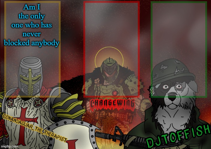 The Fist of Konshu, DJTO, and Conanjaguar shared template | Am I the only one who has never blocked anybody | image tagged in the fist of konshu djto and conanjaguar shared template | made w/ Imgflip meme maker