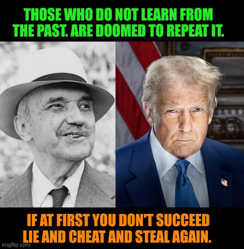 Wisdom versus dumb. | THOSE WHO DO NOT LEARN FROM THE PAST. ARE DOOMED TO REPEAT IT. IF AT FIRST YOU DON'T SUCCEED LIE AND CHEAT AND STEAL AGAIN. | image tagged in wisdom vs dumb | made w/ Imgflip meme maker