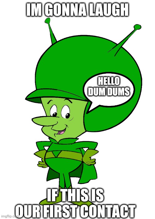 Great Gazoo | IM GONNA LAUGH; HELLO DUM DUMS; IF THIS IS OUR FIRST CONTACT | image tagged in great gazoo | made w/ Imgflip meme maker