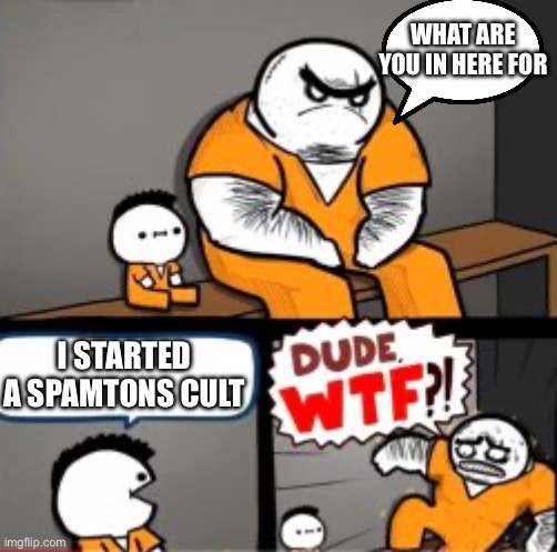 What are you in here for | WHAT ARE YOU IN HERE FOR; I STARTED A SPAMTONS CULT | image tagged in what are you in here for | made w/ Imgflip meme maker