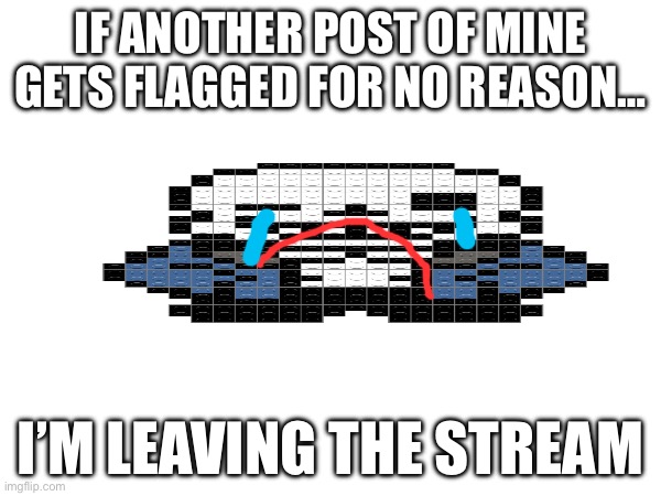 IF ANOTHER POST OF MINE GETS FLAGGED FOR NO REASON…; I’M LEAVING THE STREAM | made w/ Imgflip meme maker