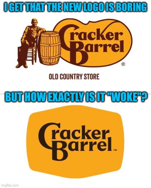 Cracker Barrel rebrand | I GET THAT THE NEW LOGO IS BORING; BUT HOW EXACTLY IS IT "WOKE"? | image tagged in cracker barrel rebrand | made w/ Imgflip meme maker