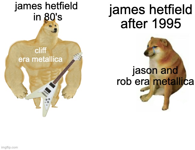 Buff Doge vs. Cheems | james hetfield 
in 80's; james hetfield after 1995; cliff era metallica; jason and rob era metallica | image tagged in memes,buff doge vs cheems | made w/ Imgflip meme maker