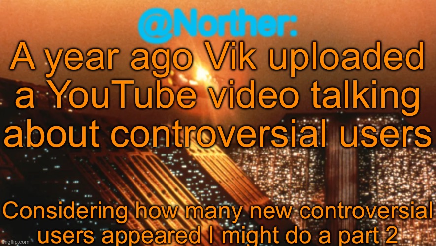 Norther announcement temp V1 (reworked) | A year ago Vik uploaded a YouTube video talking about controversial users; Considering how many new controversial users appeared I might do a part 2 | image tagged in norther announcement temp v1 reworked | made w/ Imgflip meme maker