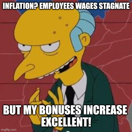 Mr. Burns Excellent | INFLATION? EMPLOYEES WAGES STAGNATE BUT MY BONUSES INCREASE 
EXCELLENT! | image tagged in mr burns excellent | made w/ Imgflip meme maker
