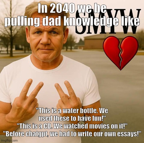 SMYW | In 2040 we be pulling dad knowledge like; "This is a water bottle. We used these to have fun!"
"This is a CD. We watched movies on it!"
"Before chatgpt, we had to write our own essays!" | image tagged in smyw | made w/ Imgflip meme maker